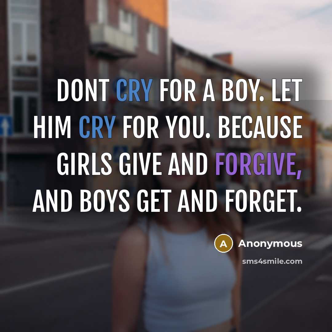 “Dont cry for a boy. Let him cry for you. Because girls give and forgive, and boys get and forget.” quote by Anonymous