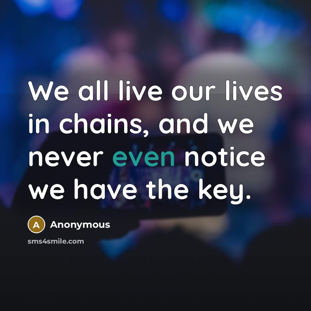 “We all live our lives in chains, and we never even notice we have the key.” quote by Anonymous