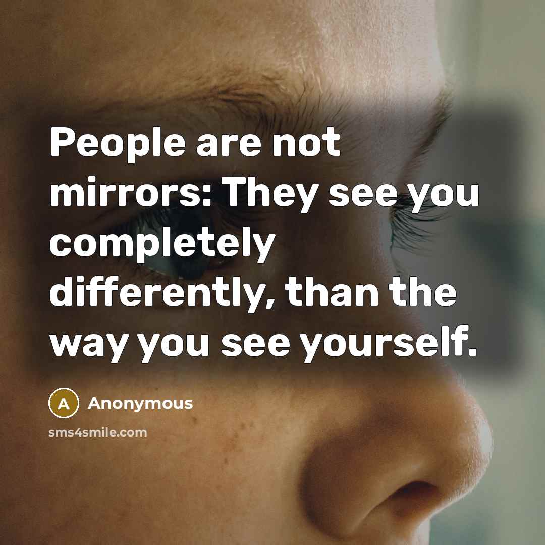 “People are not mirrors: They see you completely differently, than the way you see yourself.” quote by Anonymous