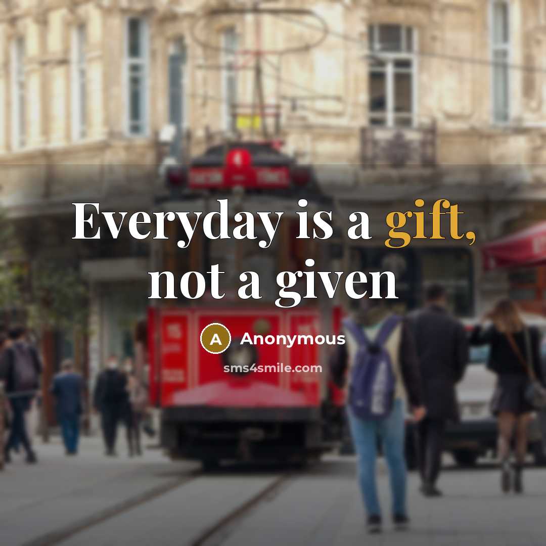 “Everyday is a gift, not a given” quote by Anonymous