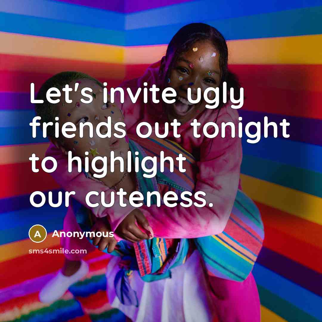 “Let's invite ugly friends out tonight to highlight our cuteness.…” quote by Anonymous