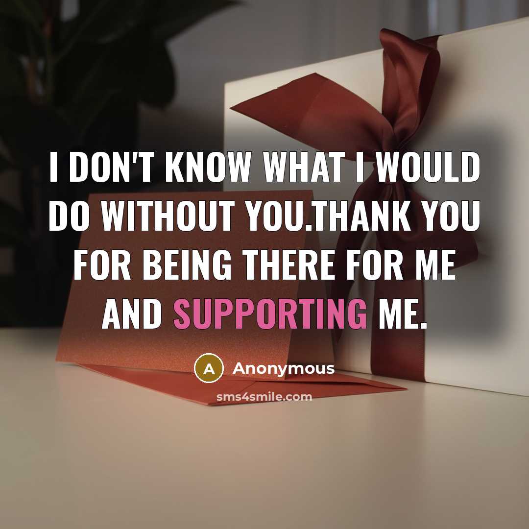 “I don't know what I would do without you.Thank you for being there for me and supporting me.” quote by Anonymous