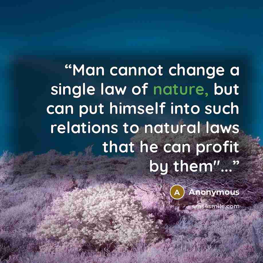 “Man cannot change a single law of nature, but can put himself into such relations to natural laws that he can profit by them"...” quote by Anonymous