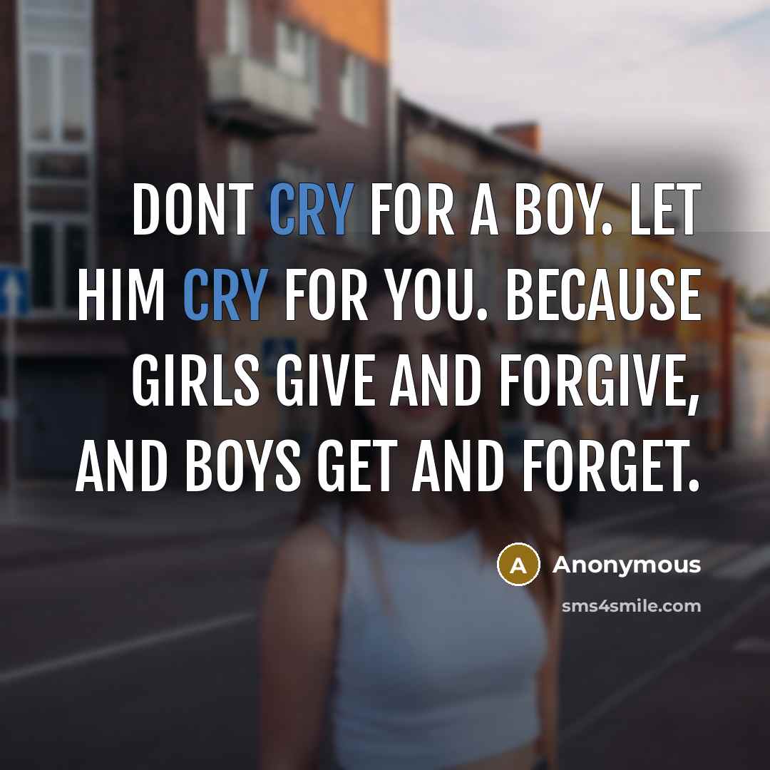 “Dont cry for a boy. Let him cry for you. Because girls give and forgive, and boys get and forget.” quote by Anonymous