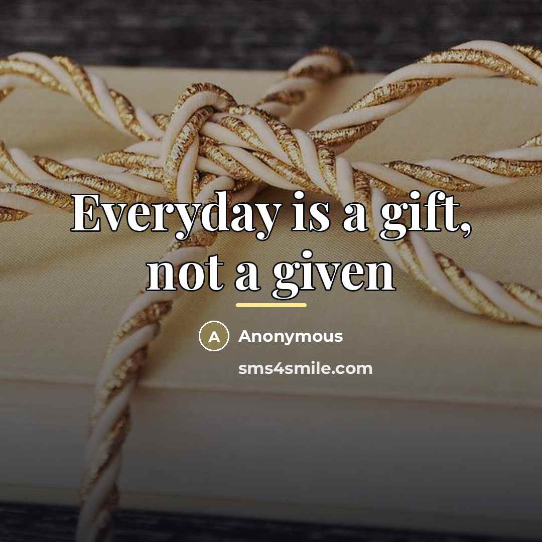 “Everyday is a gift, not a given…” quote by Anonymous