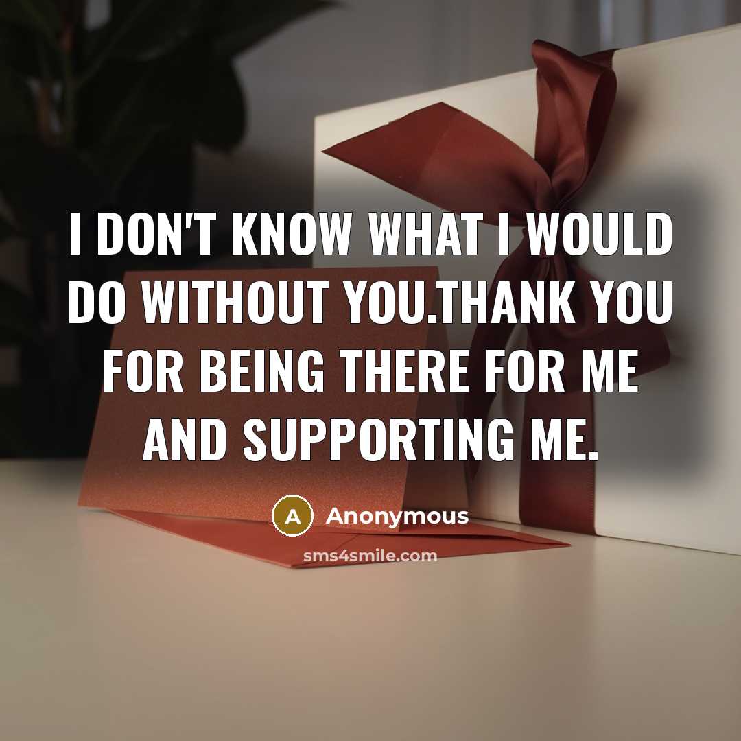 “I don't know what I would do without you.Thank you for being there for me and supporting me.” quote by Anonymous