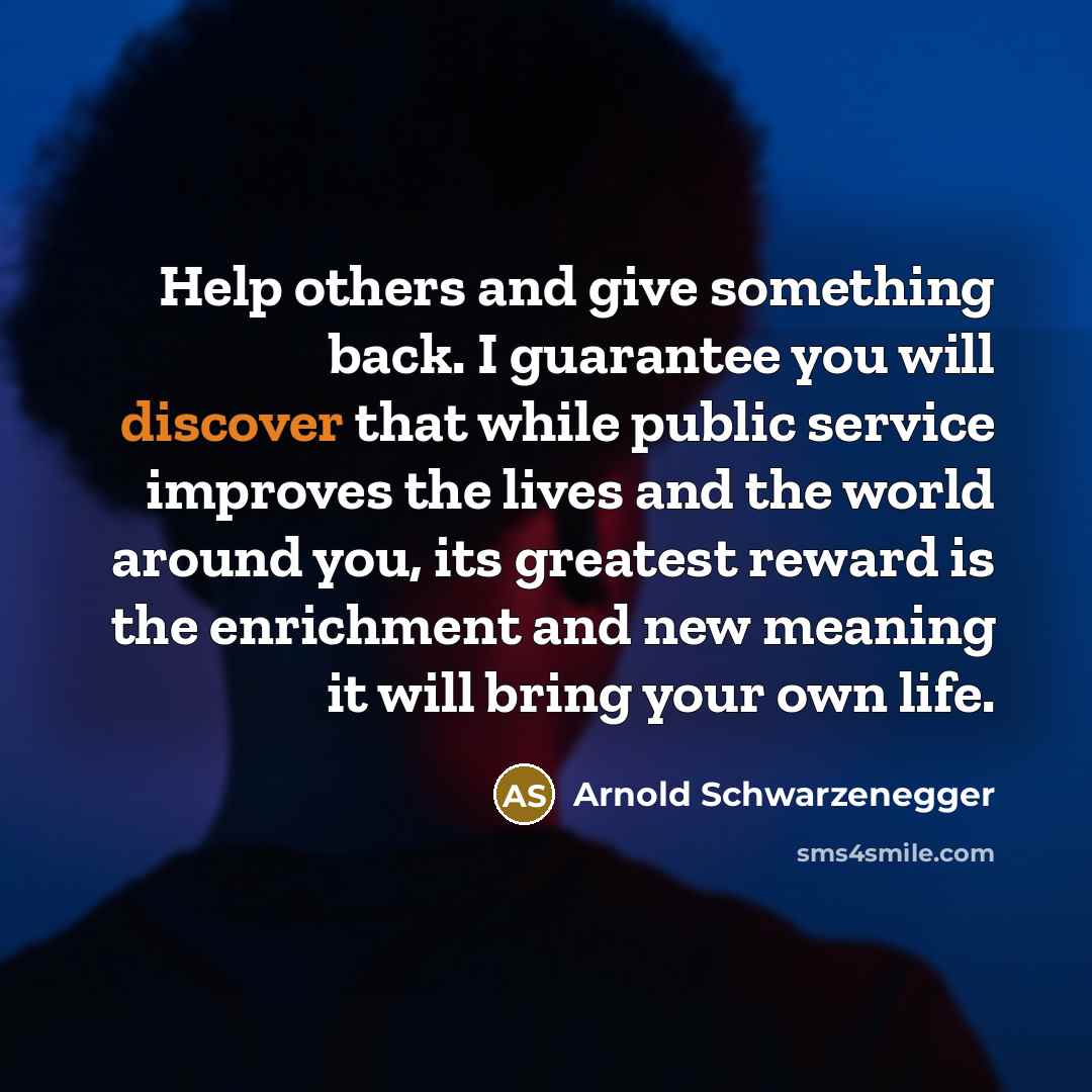 “Help others and give something back. I guarantee you will…” quote by Arnold Schwarzenegger
