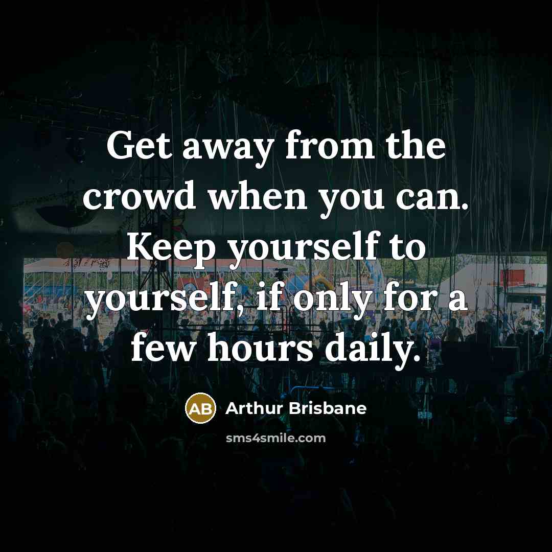 “Get away from the crowd when you can. Keep yourself to yourself, if only for a few hours daily.” quote by Arthur Brisbane