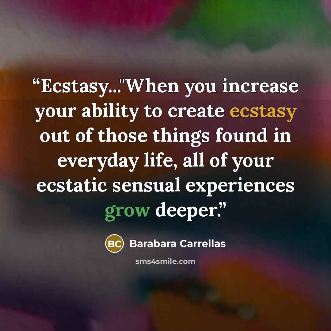 “Ecstasy..."When you increase your ability to create ecstasy out of those things found in everyday life, all of your ecstatic sensual experiences grow deeper.” quote by Barabara Carrellas