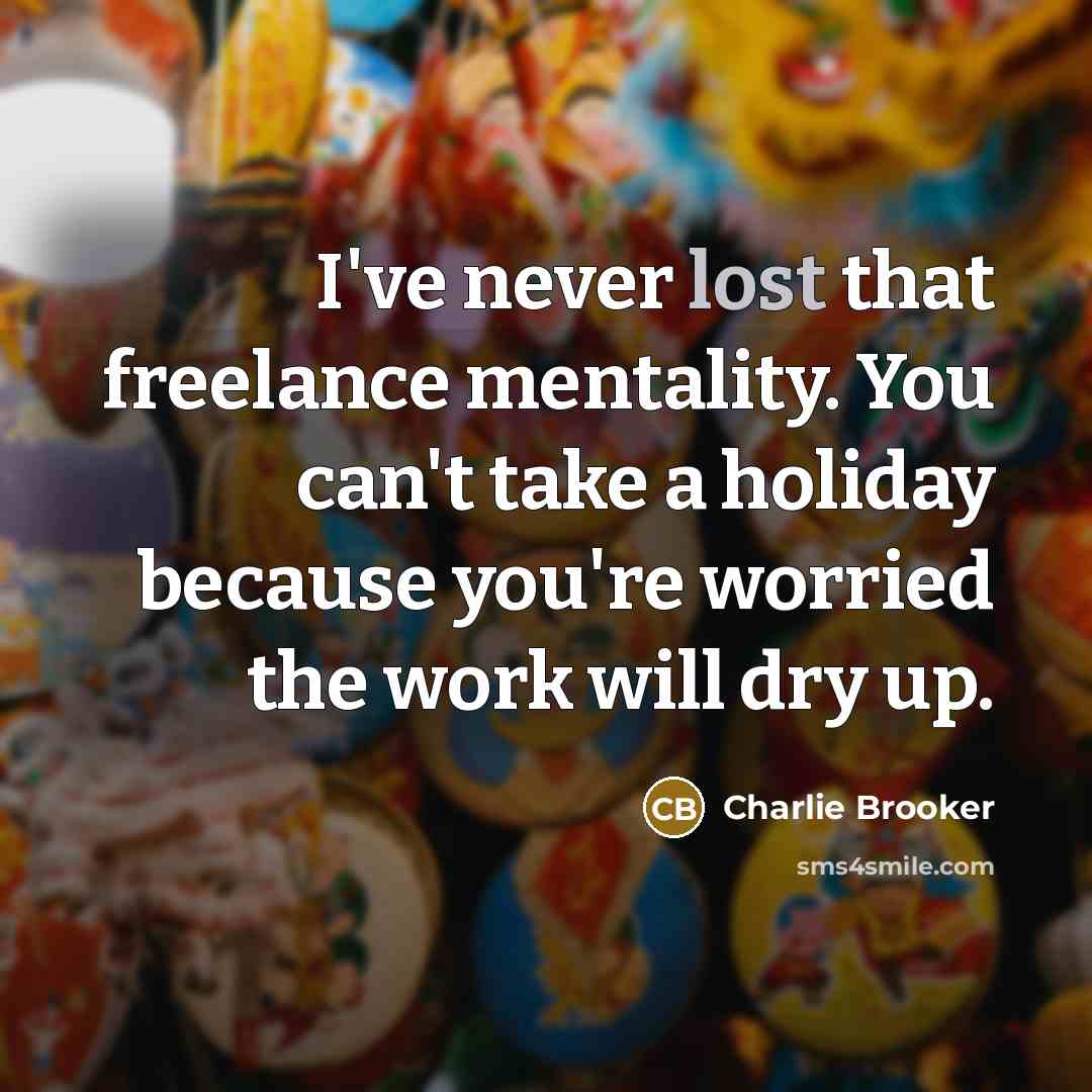 “I've never lost that freelance mentality. You can't take a holiday because you're worried the work will dry up.” quote by Charlie Brooker