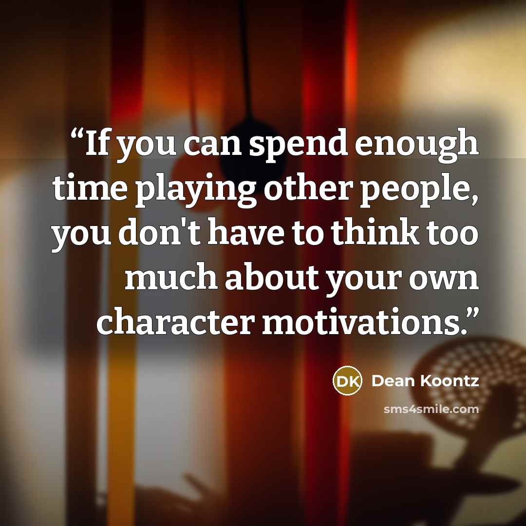 “If you can spend enough time playing other people, you don't have to think too much about your own character motivations.” quote by Dean Koontz