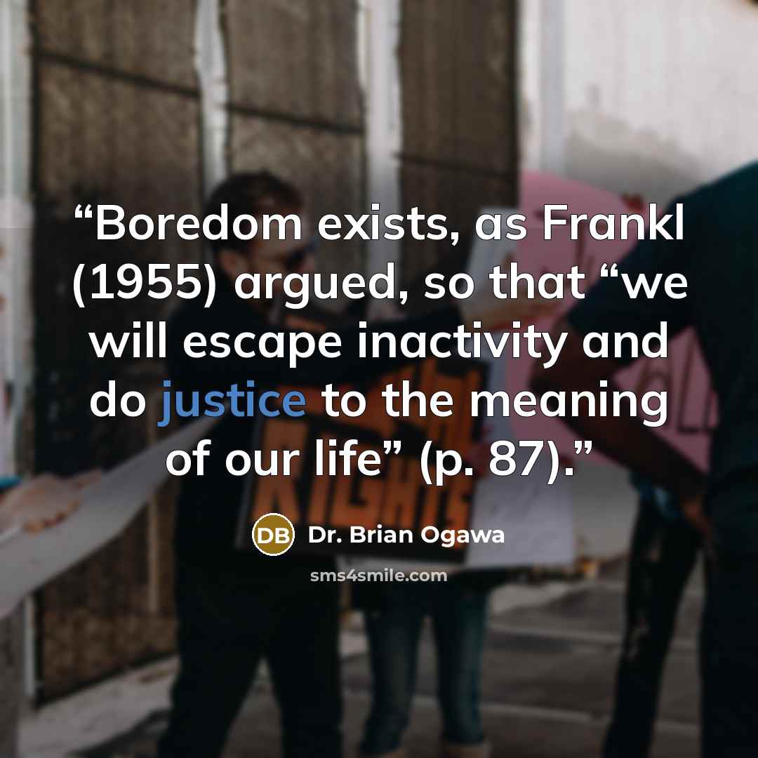 “Boredom exists, as Frankl (1955) argued, so that “we will escape inactivity and do justice to the meaning of our life” (p. 87).” quote by Dr. Brian Ogawa