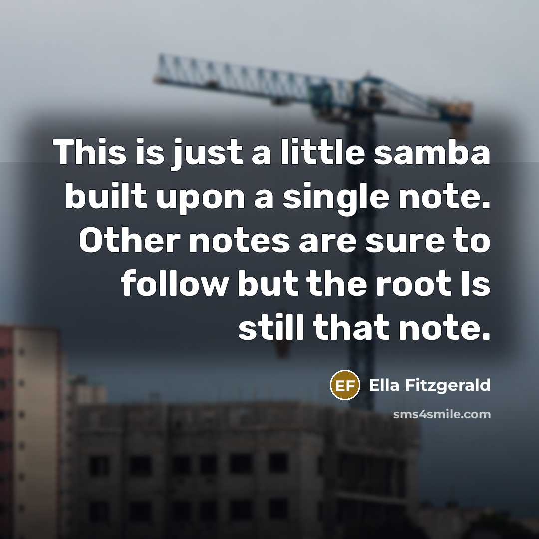 “This is just a little samba built upon a single note. Other notes are sure to follow but the root Is still that note.” quote by Ella Fitzgerald