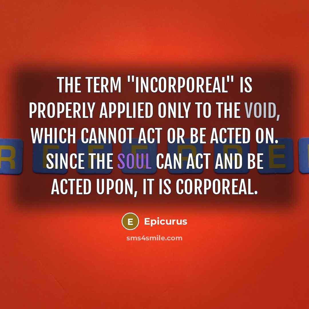“The term "incorporeal" is properly applied only to the void, which cannot act or be acted on. Since the soul can act and be acted upon, it is corporeal.” quote by Epicurus