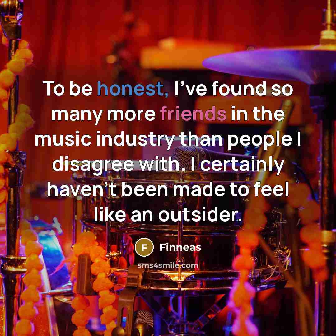 “To be honest, I've found so many more friends in the music industry than people I disagree with. I certainly haven't been made to feel like an outsider.” quote by Finneas