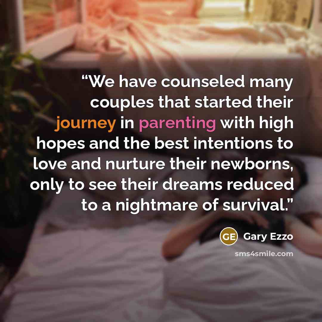 “We have counseled many couples that started their journey in parenting with high hopes and the best intentions to love and nurture their newborns, only to see their dreams reduced to a nightmare of survival.” quote by Gary Ezzo