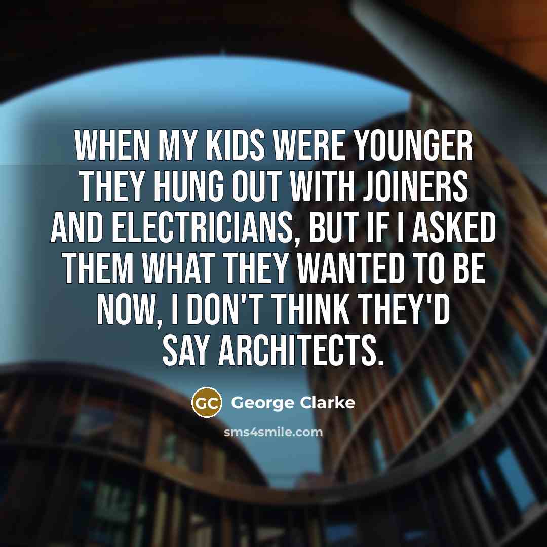 “When my kids were younger they hung out with joiners…” quote by George Clarke