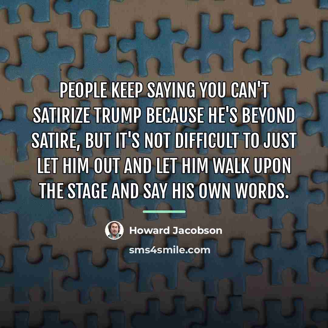 “People keep saying you can't satirize Trump because he's beyond…” quote by Howard Jacobson