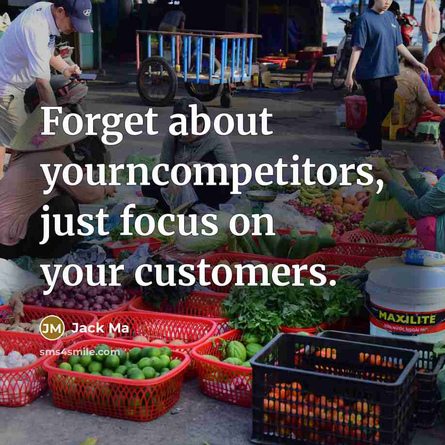 “Forget about yourncompetitors, just focus on your customers.…” quote by Jack Ma
