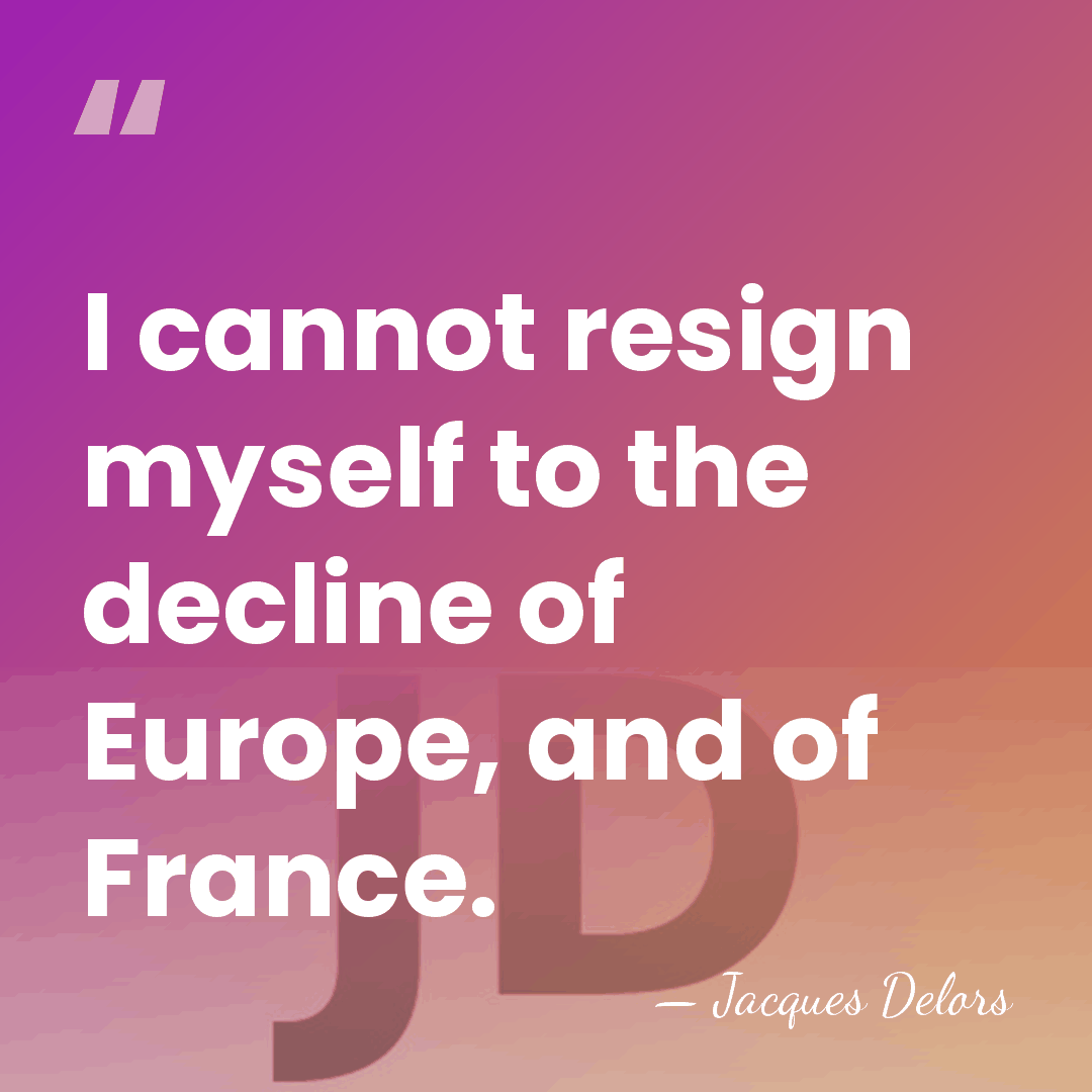 I cannot resign myself to the decline of Europe, and of France. - Jacques Delors