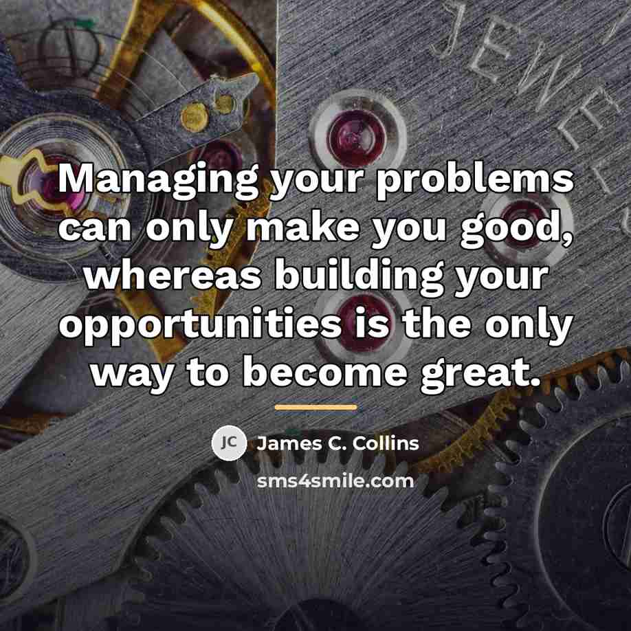 “Managing your problems can only make you good, whereas building…” quote by James C. Collins