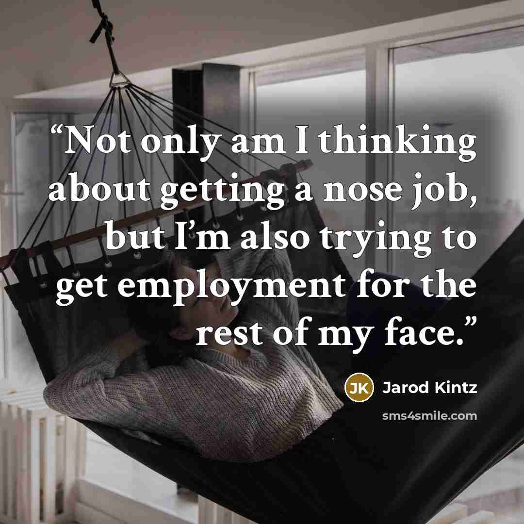 “Not only am I thinking about getting a nose job, but I’m also trying to get employment for the rest of my face.” quote by Jarod Kintz