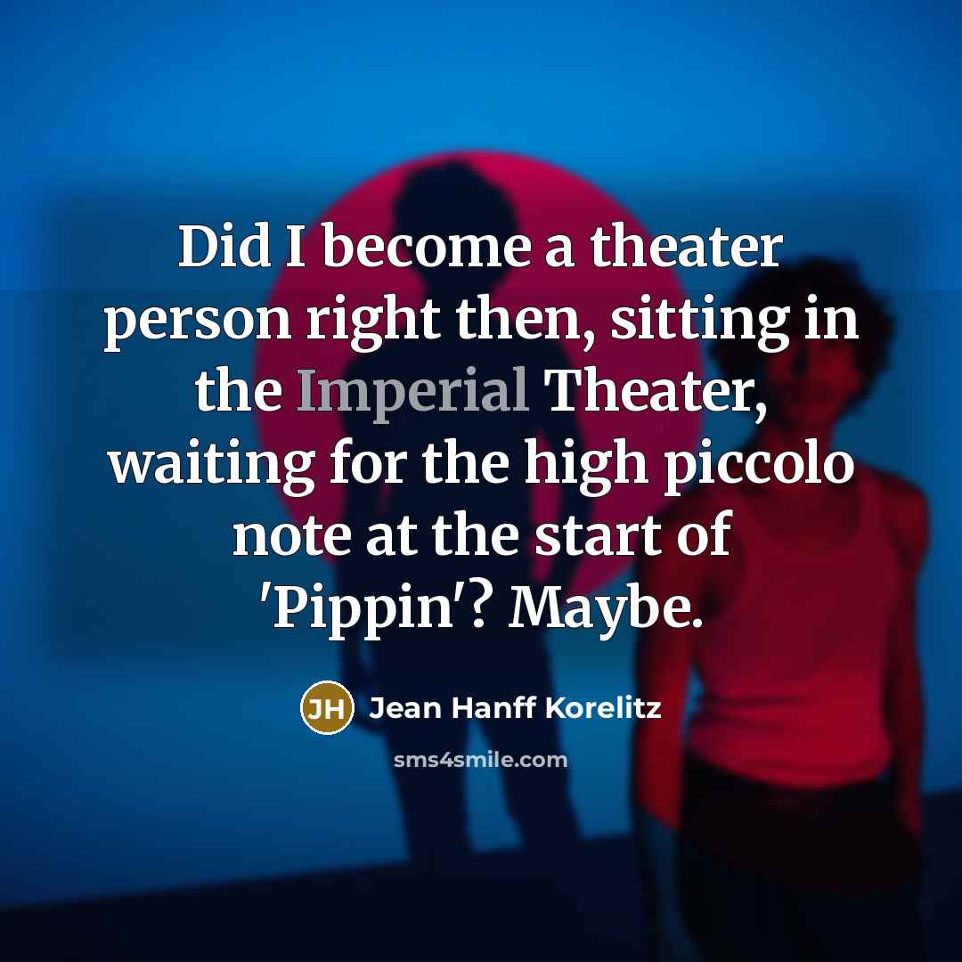 “Did I become a theater person right then, sitting in the Imperial Theater, waiting for the high piccolo note at the start of 'Pippin'? Maybe.” quote by Jean Hanff Korelitz