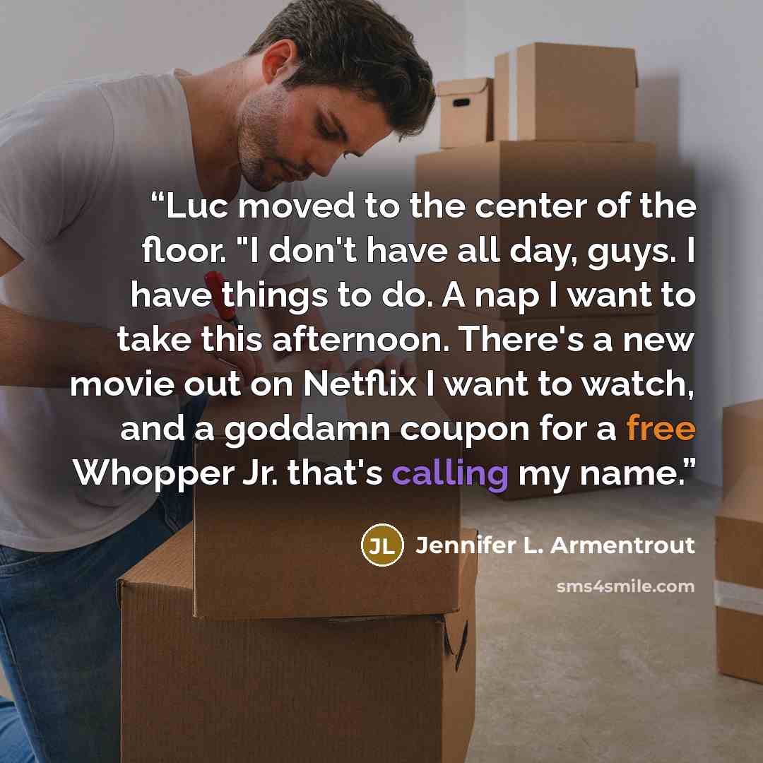 “Luc moved to the center of the floor. "I don't have all day, guys. I have things to do. A nap I want to take this afternoon. There's a new movie out on Netflix I want to watch, and a goddamn coupon for a free Whopper Jr. that's calling my name.” quote by Jennifer L. Armentrout