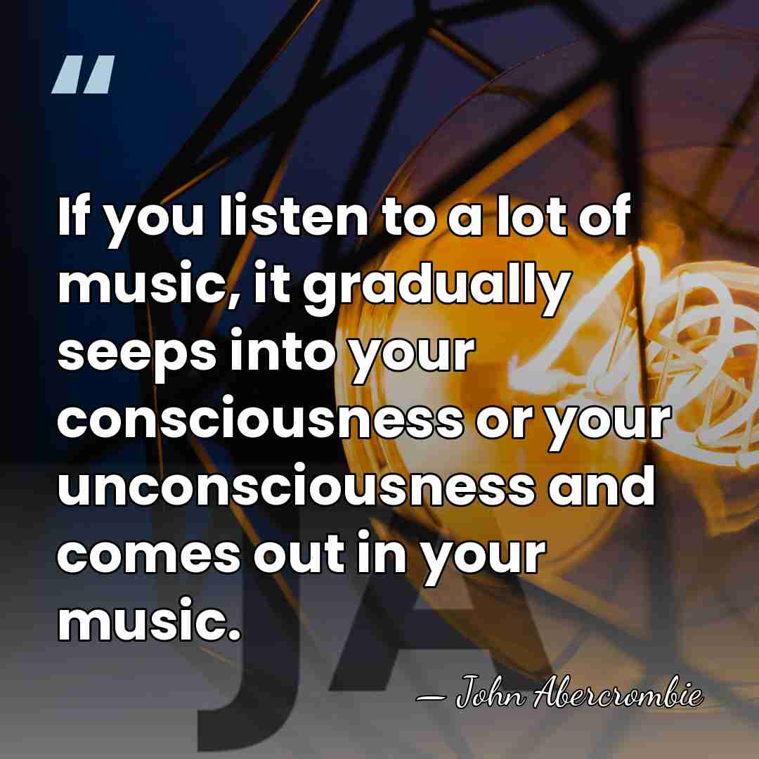 If you listen to a lot of music, it gradually seeps into&hellip; - John Abercrombie