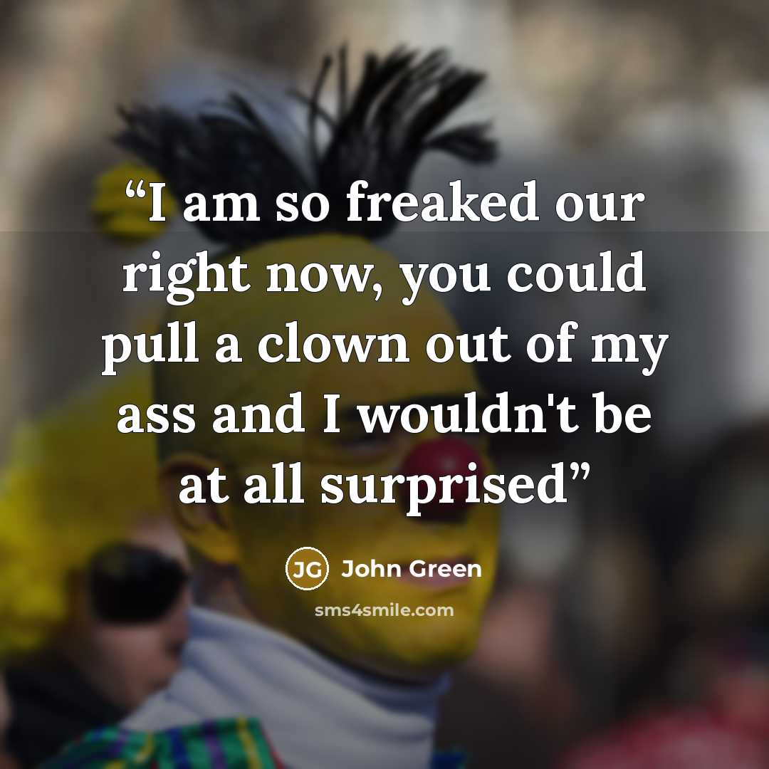 “I am so freaked our right now, you could pull a clown out of my ass and I wouldn't be at all surprised” quote by John Green