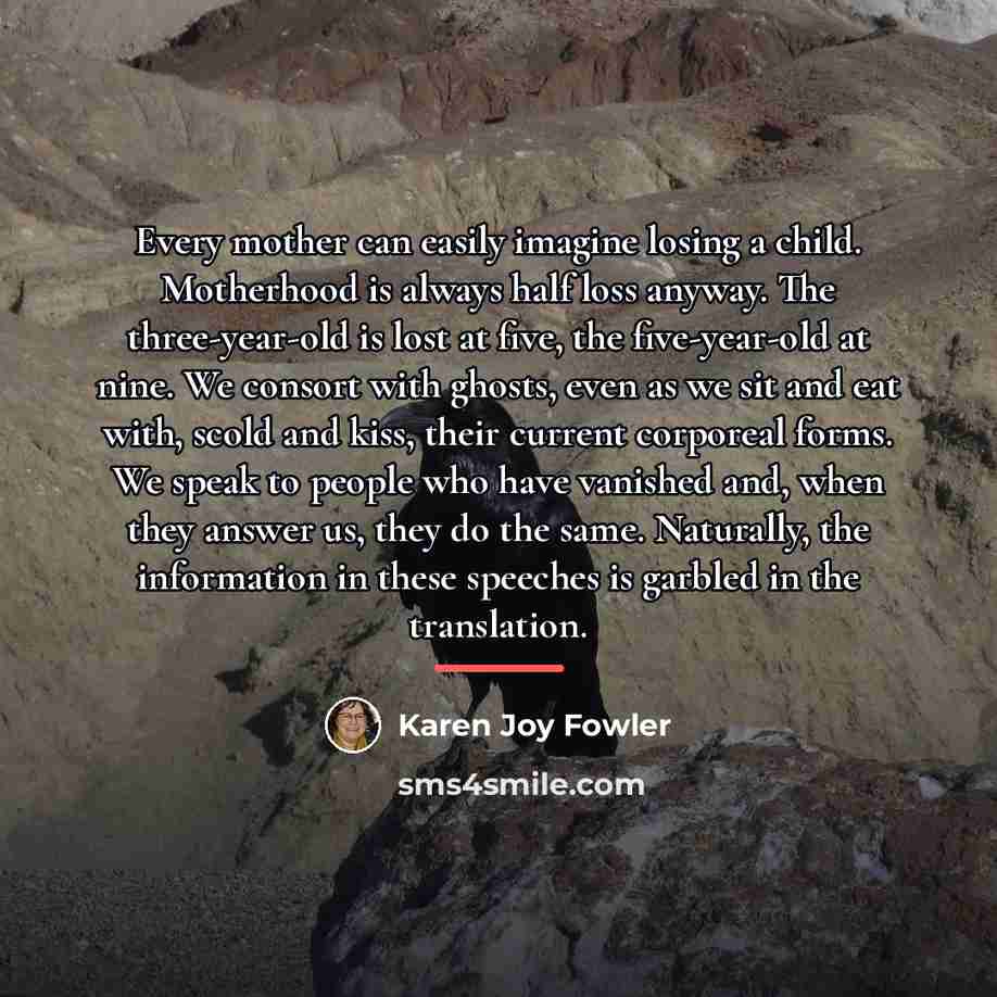 “Every mother can easily imagine losing a child. Motherhood is…” quote by Karen Joy Fowler