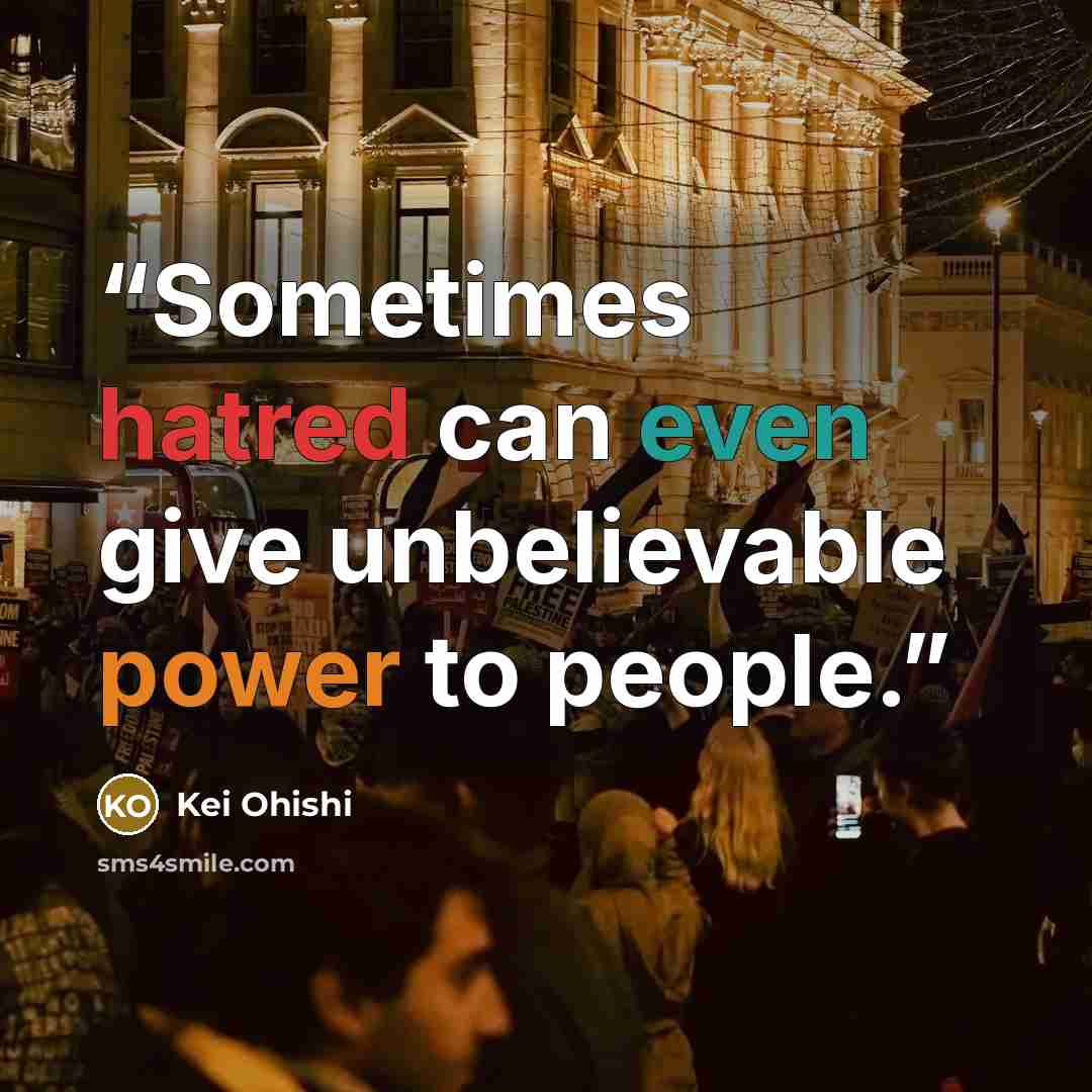 “Sometimes hatred can even give unbelievable power to people.” quote by Kei Ohishi