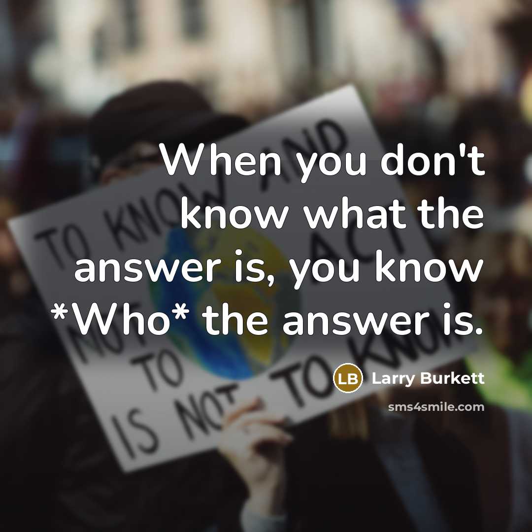 “When you don't know what the answer is, you know *Who* the answer is.” quote by Larry Burkett