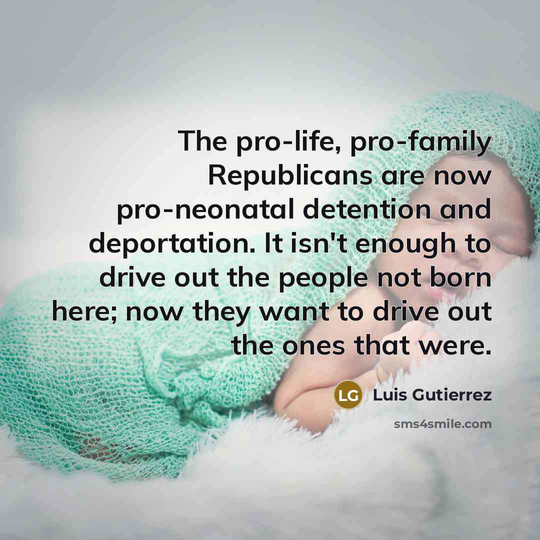 “The pro-life, pro-family Republicans are now pro-neonatal detention and deportation.…” quote by Luis Gutierrez