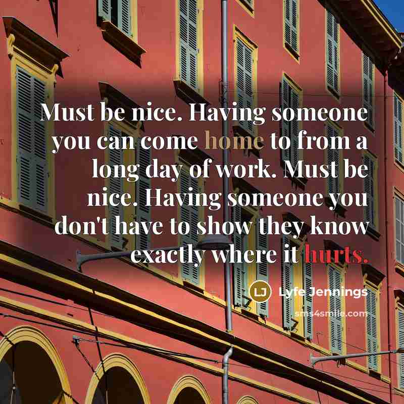 “Must be nice. Having someone you can come home to from a long day of work. Must be nice. Having someone you don't have to show they know exactly where it hurts.” quote by Lyfe Jennings