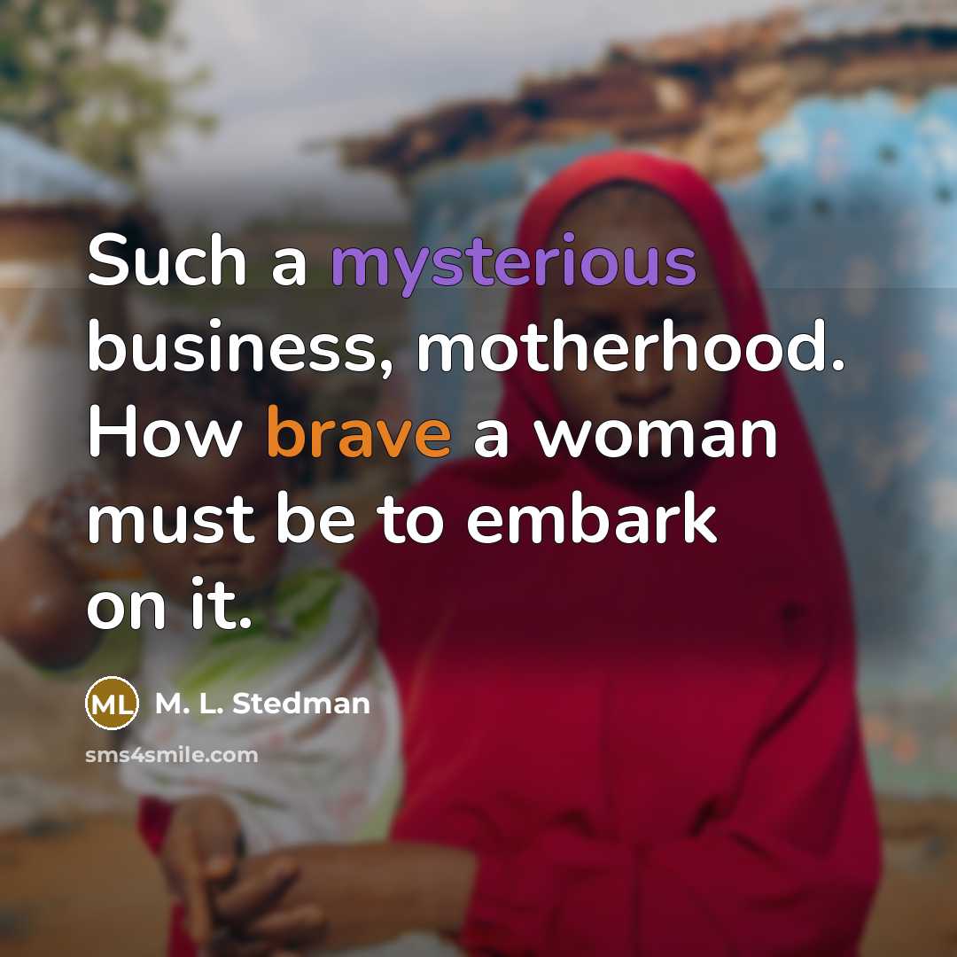 “Such a mysterious business, motherhood. How brave a woman must…” quote by M. L. Stedman