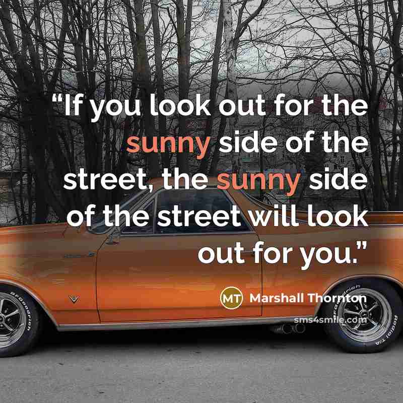 “If you look out for the sunny side of the street, the sunny side of the street will look out for you.” quote by Marshall Thornton