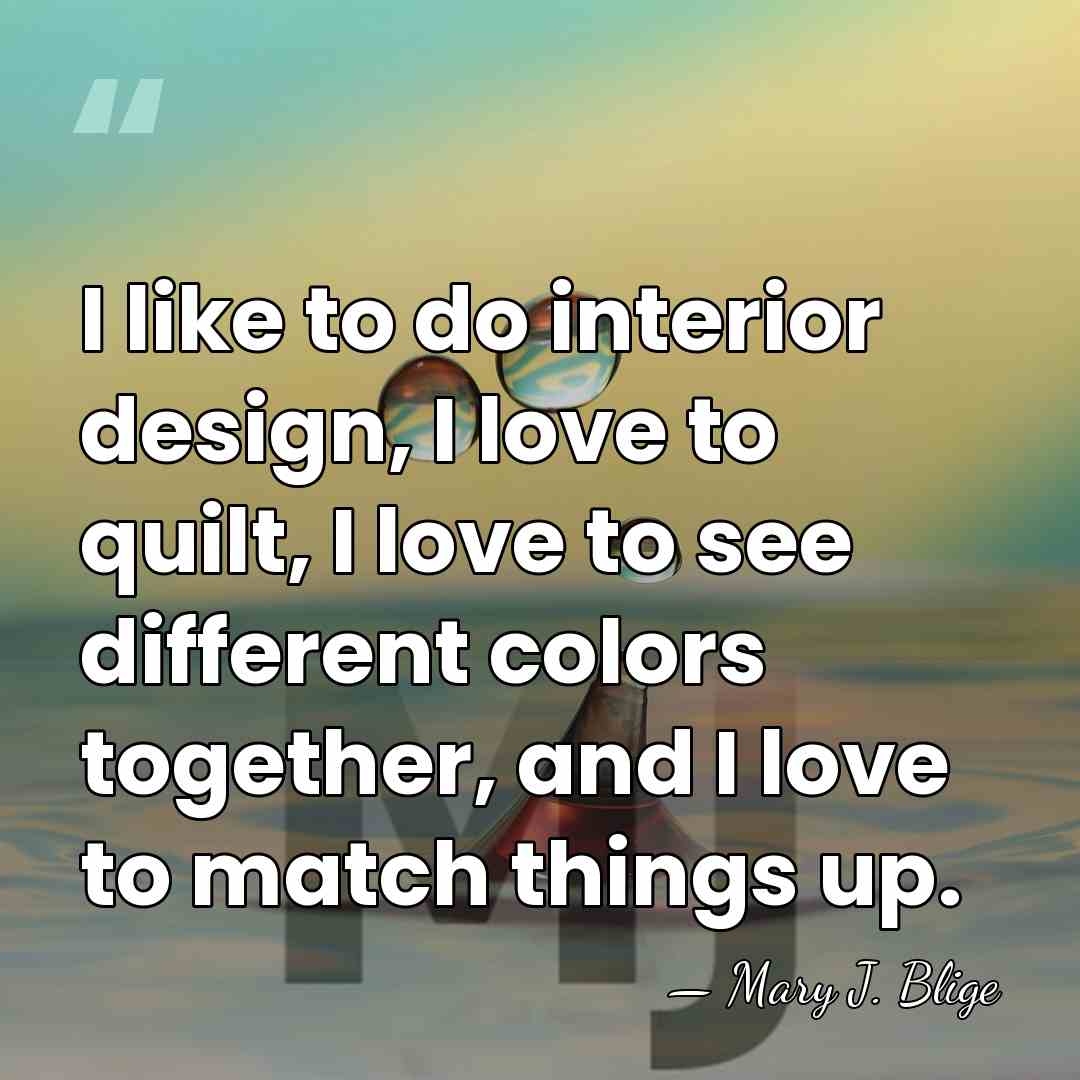 I like to do interior design, I love to quilt, I love&hellip; - Mary J. Blige