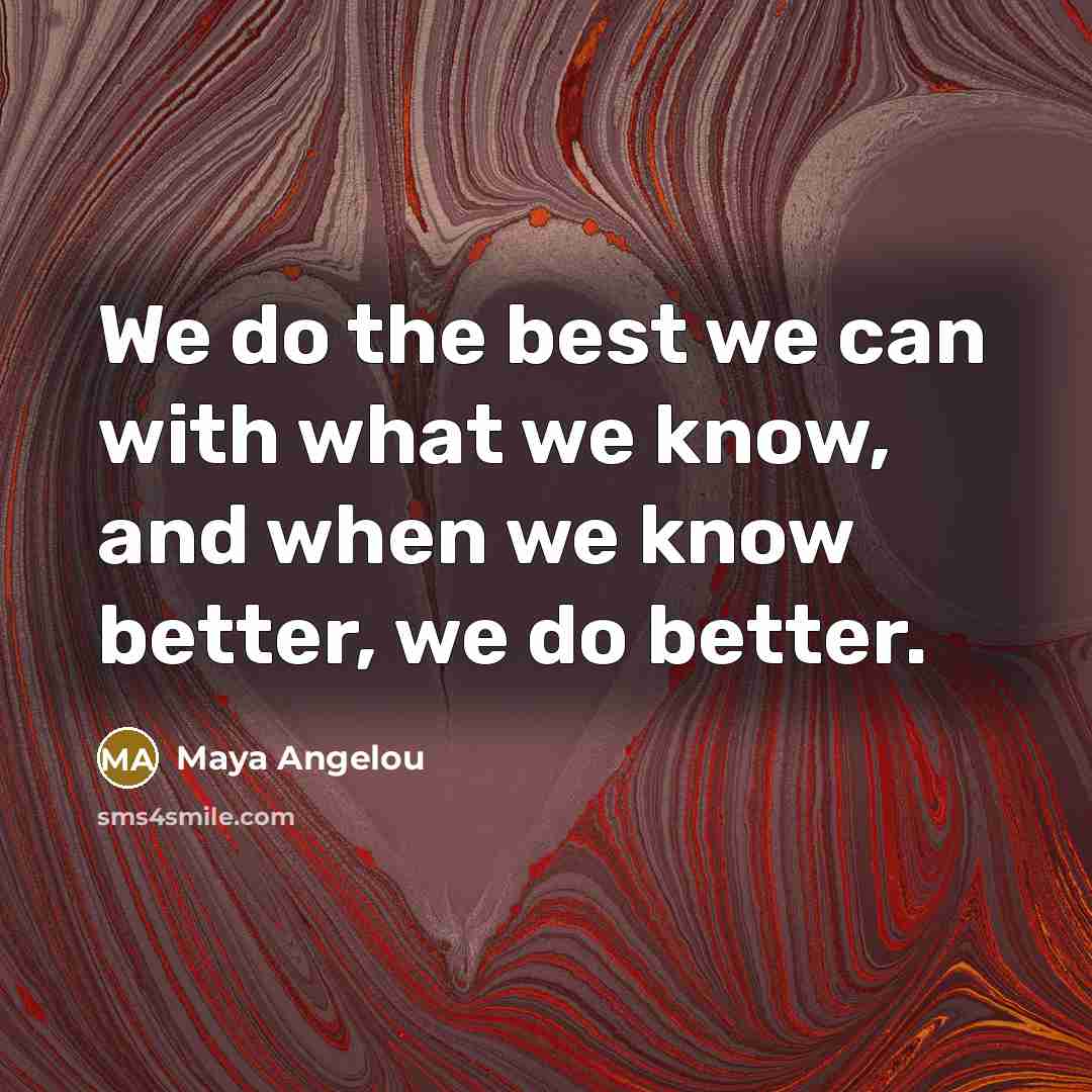 “We do the best we can with what we know,…” quote by Maya Angelou