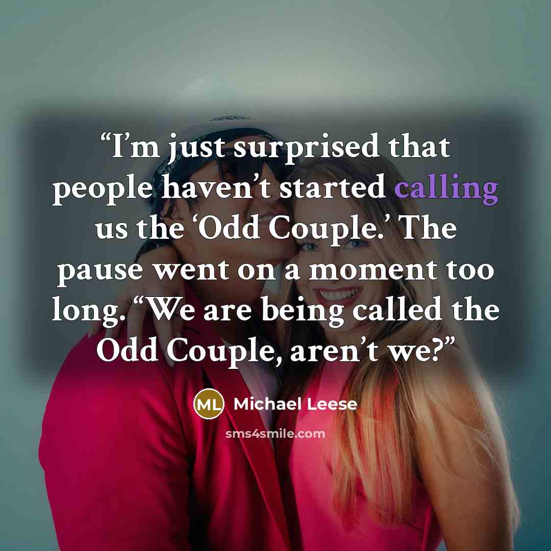 “I’m just surprised that people haven’t started calling us the ‘Odd Couple.’ The pause went on a moment too long. “We are being called the Odd Couple, aren’t we?” quote by Michael Leese