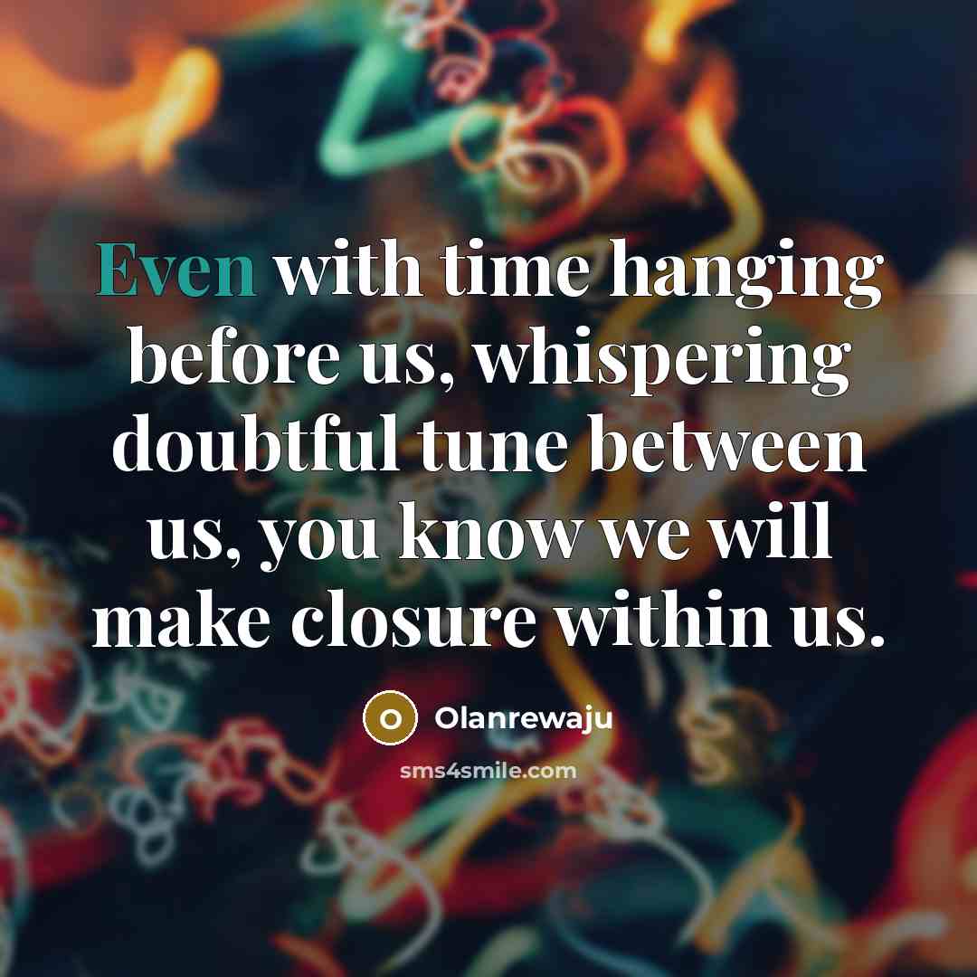 “Even with time hanging before us, whispering doubtful tune between us, you know we will make closure within us.” quote by Olanrewaju