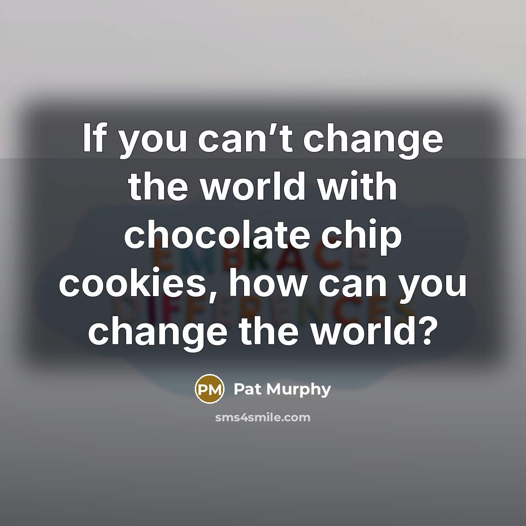 “If you can’t change the world with chocolate chip cookies,…” quote by Pat Murphy