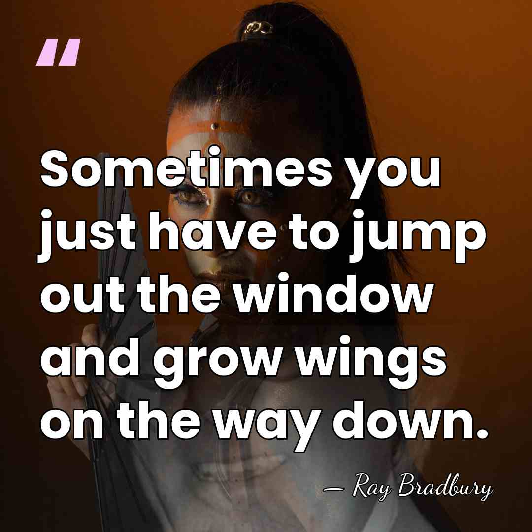 Sometimes you just have to jump out the window and grow wings&hellip; - Ray Bradbury