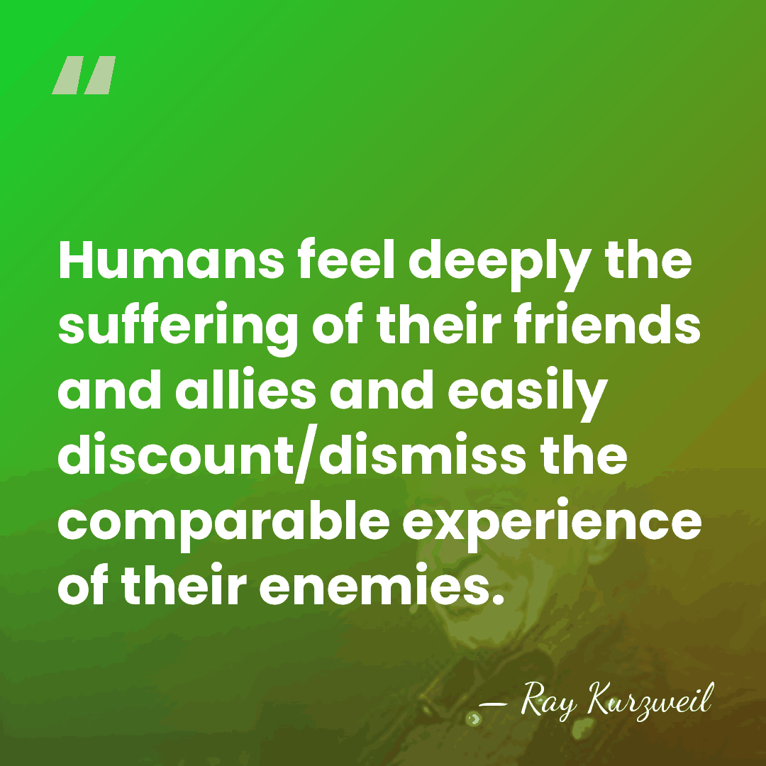 Humans feel deeply the suffering of their friends and allies and easily&hellip; - Ray Kurzweil