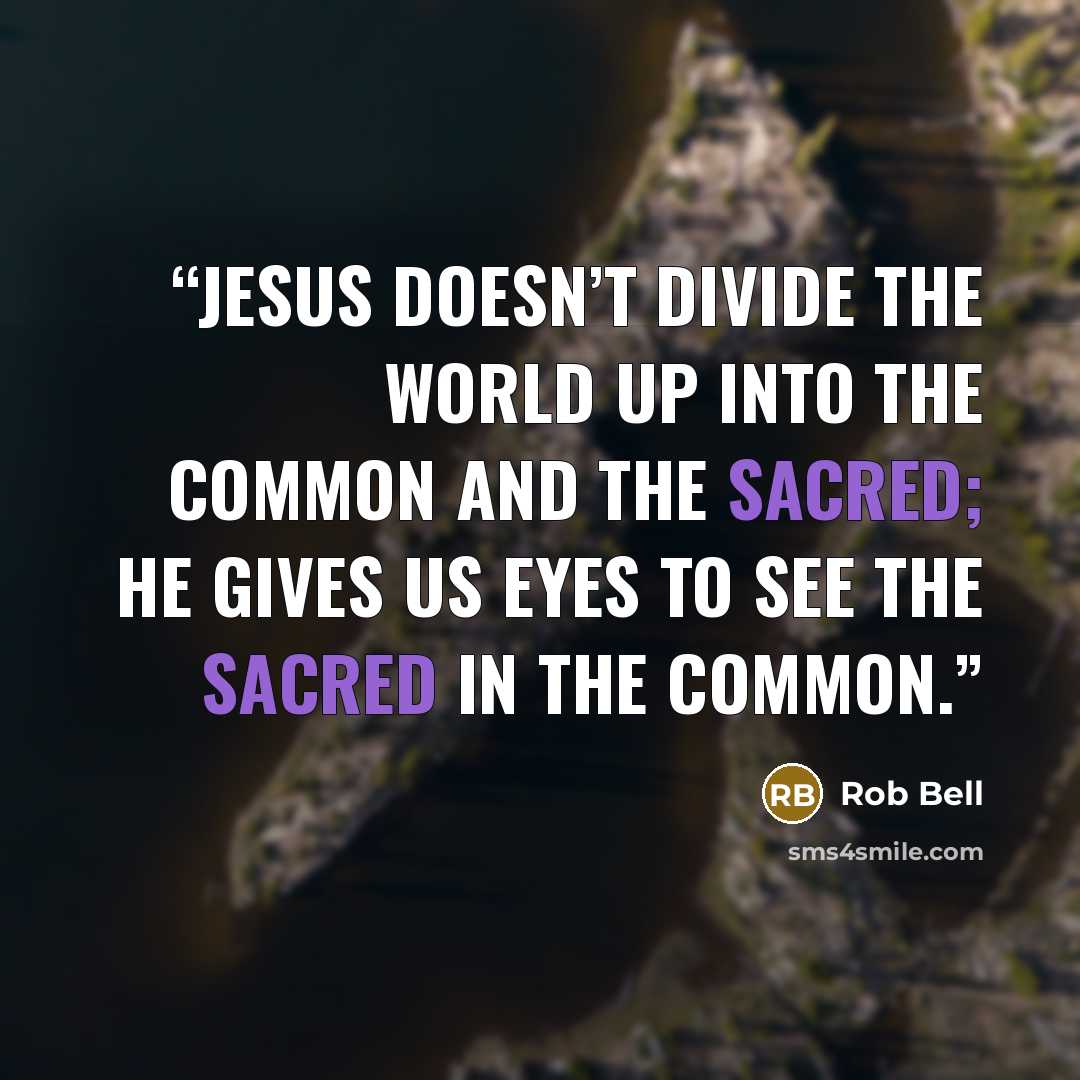 “Jesus doesn’t divide the world up into the common and the sacred; he gives us eyes to see the sacred in the common.” quote by Rob Bell