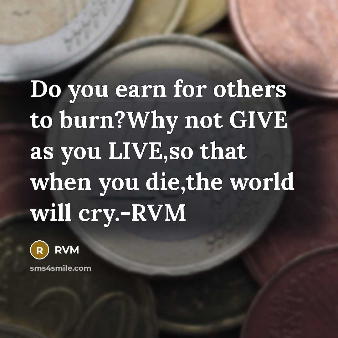 “Do you earn for others to burn?Why not GIVE as you LIVE,so that when you die,the world will cry.-RVM” quote by RVM