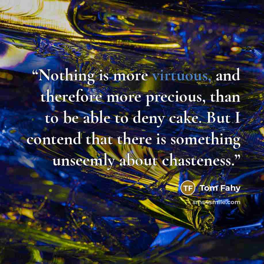 “Nothing is more virtuous, and therefore more precious, than to be able to deny cake. But I contend that there is something unseemly about chasteness.” quote by Tom Fahy
