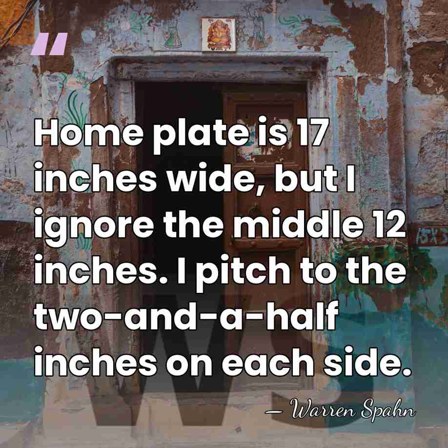 Home plate is 17 inches wide, but I ignore the middle 12&hellip; - Warren Spahn
