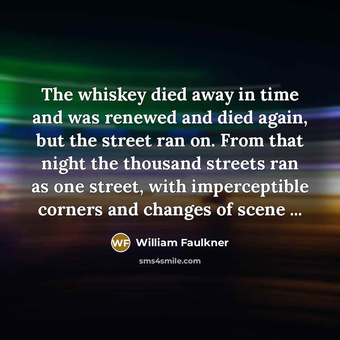 “The whiskey died away in time and was renewed and…” quote by William Faulkner