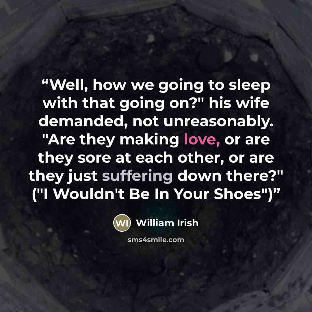 “Well, how we going to sleep with that going on?" his wife demanded, not unreasonably. "Are they making love, or are they sore at each other, or are they just suffering down there?" ("I Wouldn't Be In Your Shoes")” quote by William Irish